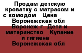 Продам детскую кроватку с матрасом и с комодом › Цена ­ 8 500 - Воронежская обл., Воронеж г. Дети и материнство » Купание и гигиена   . Воронежская обл.